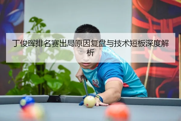 丁俊晖排名赛出局原因复盘与技术短板深度解析